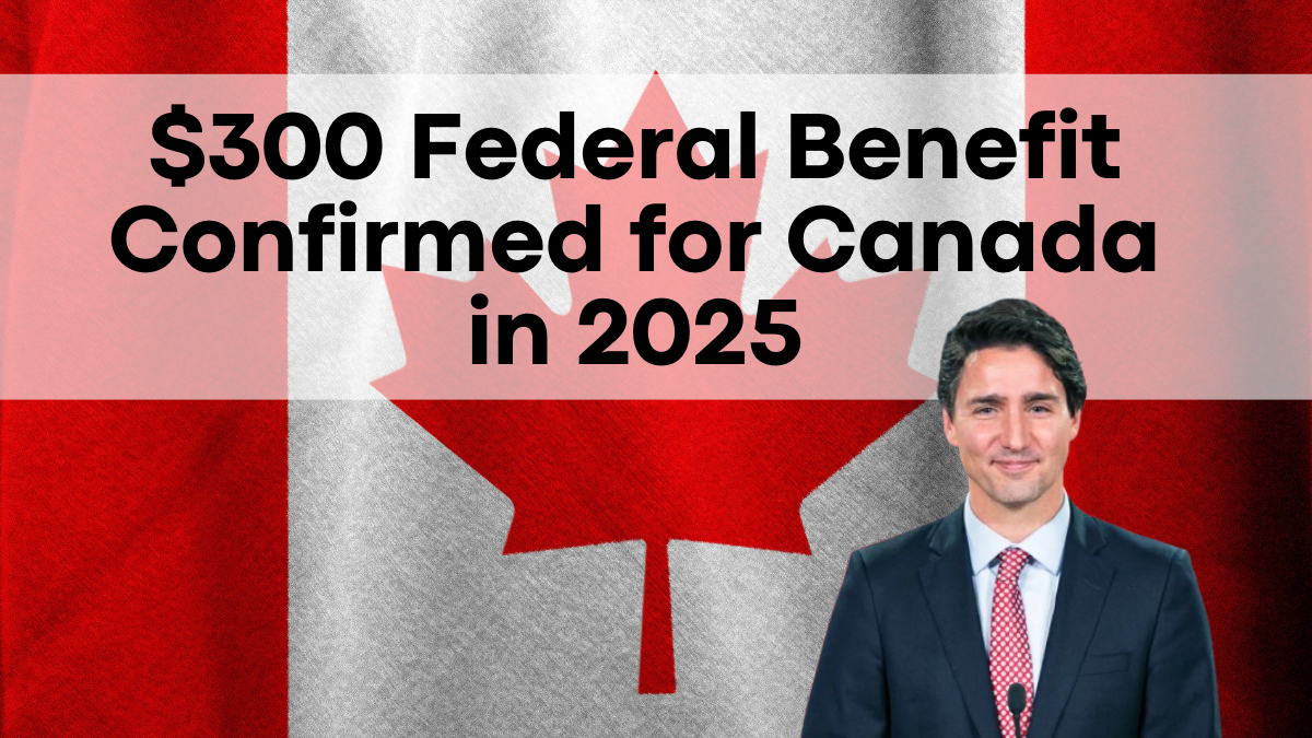 $300 Federal Benefit Confirmed for Canada in 2025, Payment Dates Revealed