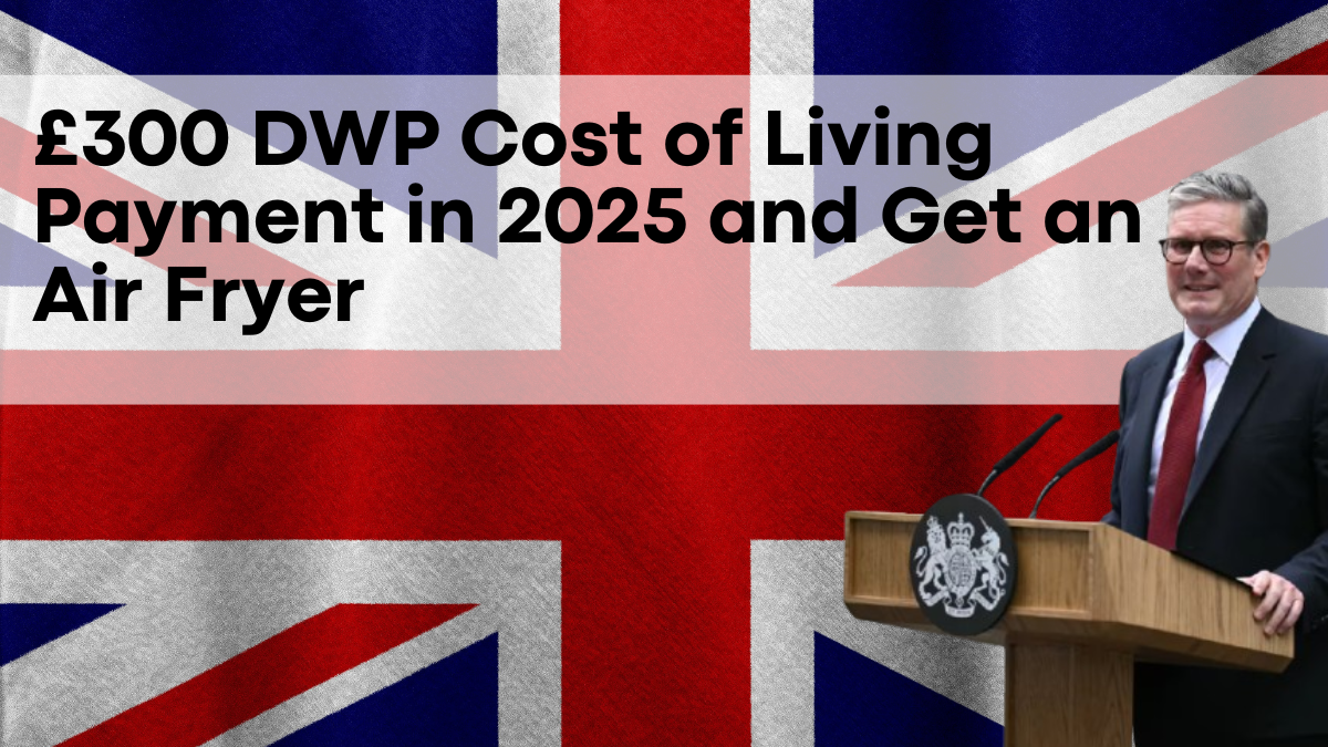 Apply for the £300 DWP Cost of Living Payment in 2025 and Get an Air Fryer, Eligibility and Process